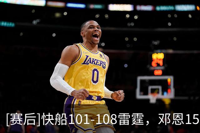 [赛后]快船101-108雷霆，邓恩15分6助5断，亚历山大34分6板5助